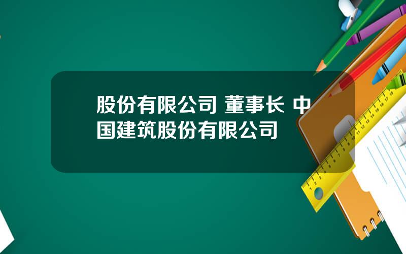 股份有限公司 董事长 中国建筑股份有限公司